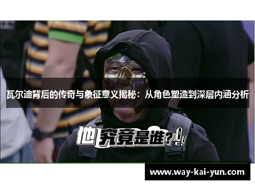 瓦尔迪背后的传奇与象征意义揭秘：从角色塑造到深层内涵分析