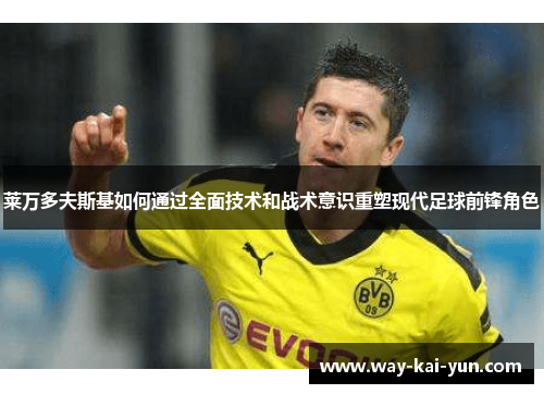 莱万多夫斯基如何通过全面技术和战术意识重塑现代足球前锋角色