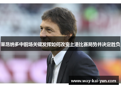 莱昂纳多中前场关键发挥如何改变上港比赛局势并决定胜负