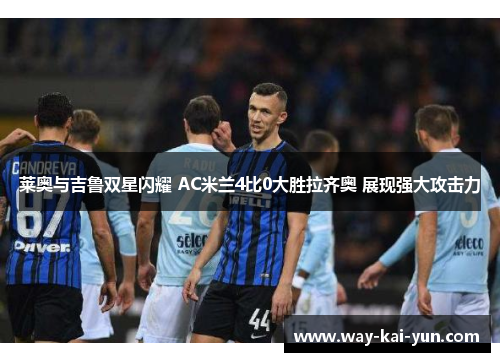 莱奥与吉鲁双星闪耀 AC米兰4比0大胜拉齐奥 展现强大攻击力