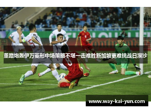 董路炮轰伊万菱形中场策略不堪一击难胜新加坡更难挑战日澳沙
