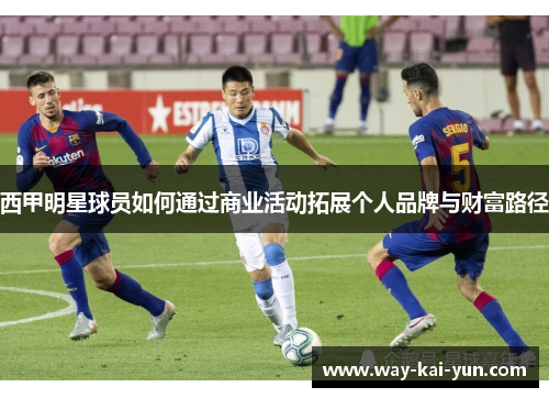 西甲明星球员如何通过商业活动拓展个人品牌与财富路径