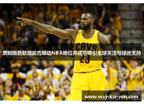 詹姆斯新联盟能否撼动NBA地位并成功吸引全球关注与球迷支持