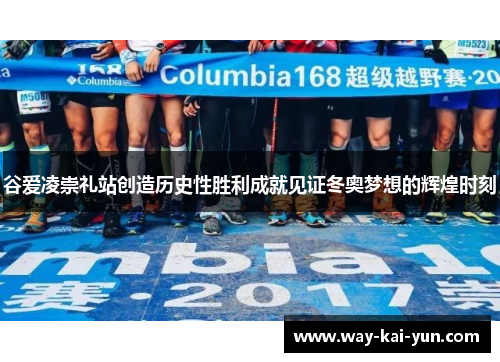 谷爱凌崇礼站创造历史性胜利成就见证冬奥梦想的辉煌时刻