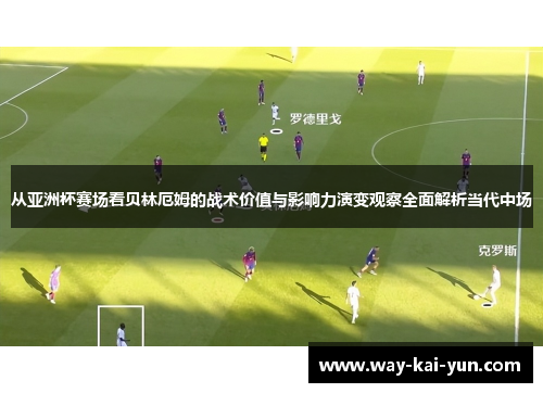从亚洲杯赛场看贝林厄姆的战术价值与影响力演变观察全面解析当代中场