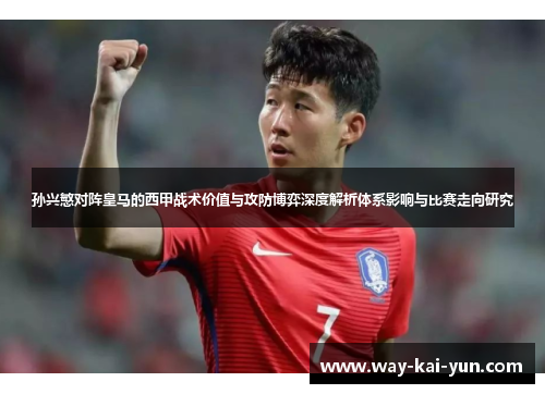孙兴慜对阵皇马的西甲战术价值与攻防博弈深度解析体系影响与比赛走向研究