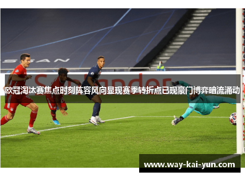 欧冠淘汰赛焦点时刻阵容风向显现赛季转折点已现豪门博弈暗流涌动