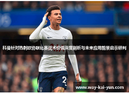 科曼针对热刺欧协联比赛战术价值深度剖析与未来应用前景启示研判