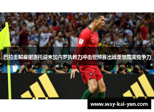 巴拉圭解雇谢洛托迎来加内罗执教力冲击世预赛出线重塑南美竞争力 巴拉圭解雇谢洛托迎来加内罗执教力冲击世预赛出线重塑南美竞争力