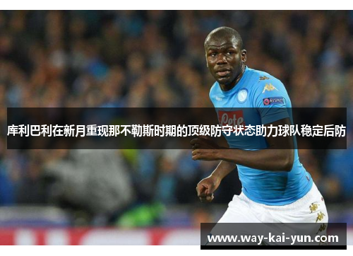 库利巴利在新月重现那不勒斯时期的顶级防守状态助力球队稳定后防 库利巴利在新月重现那不勒斯时期的顶级防守状态助力球队稳定后防