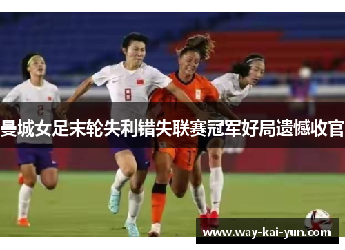 曼城女足末轮失利错失联赛冠军好局遗憾收官 曼城女足末轮失利错失联赛冠军好局遗憾收官