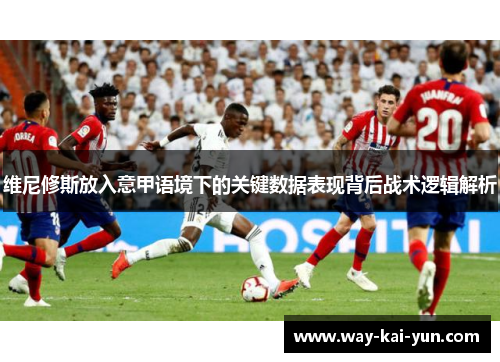 维尼修斯放入意甲语境下的关键数据表现背后战术逻辑解析