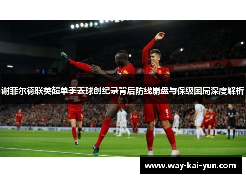 谢菲尔德联英超单季丢球创纪录背后防线崩盘与保级困局深度解析