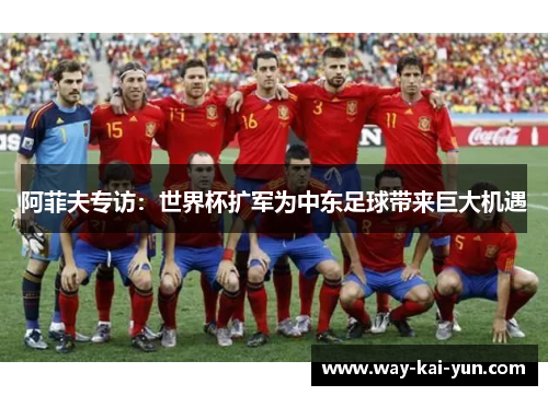 阿菲夫专访：世界杯扩军为中东足球带来巨大机遇