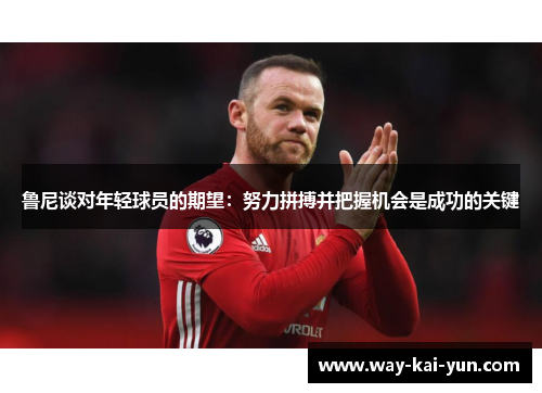 鲁尼谈对年轻球员的期望：努力拼搏并把握机会是成功的关键