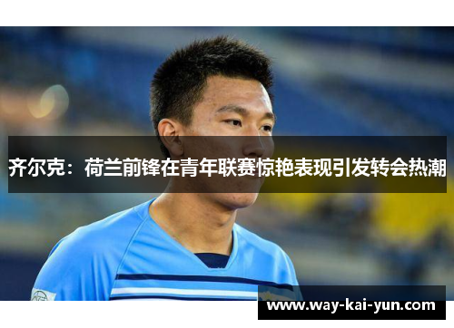 齐尔克：荷兰前锋在青年联赛惊艳表现引发转会热潮