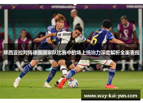 穆西亚拉对阵德国国家队比赛中的场上统治力深度解析全面表现 穆西亚拉对阵德国国家队比赛中的场上统治力深度解析全面表现