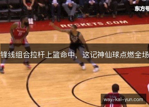 锋线组合拉杆上篮命中,这记神仙球点燃全场 锋线组合拉杆上篮命中,这记神仙球点燃全场