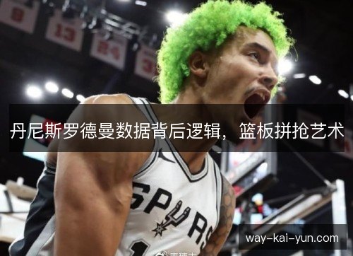 丹尼斯罗德曼数据背后逻辑,篮板拼抢艺术 丹尼斯罗德曼数据背后逻辑,篮板拼抢艺术
