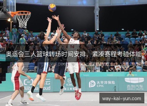 奥运会三人篮球转场时间安排,紧凑赛程考验体能 奥运会三人篮球转场时间安排,紧凑赛程考验体能