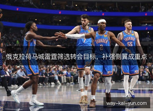俄克拉荷马城雷霆筛选转会目标,补强侧翼成重点 俄克拉荷马城雷霆筛选转会目标,补强侧翼成重点