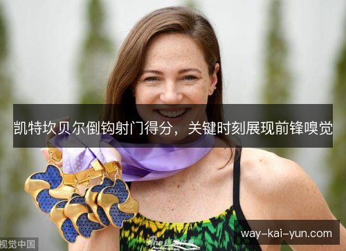 凯特坎贝尔倒钩射门得分，关键时刻展现前锋嗅觉